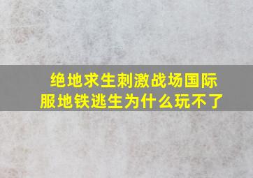 绝地求生刺激战场国际服地铁逃生为什么玩不了