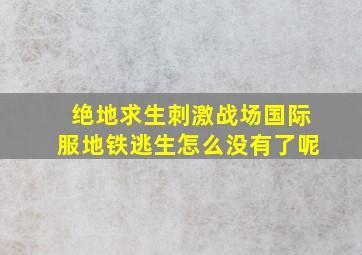 绝地求生刺激战场国际服地铁逃生怎么没有了呢