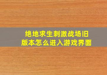 绝地求生刺激战场旧版本怎么进入游戏界面