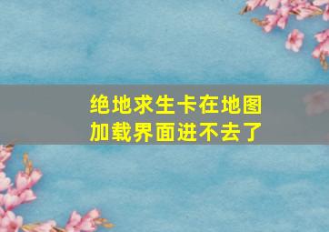 绝地求生卡在地图加载界面进不去了