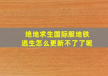 绝地求生国际服地铁逃生怎么更新不了了呢