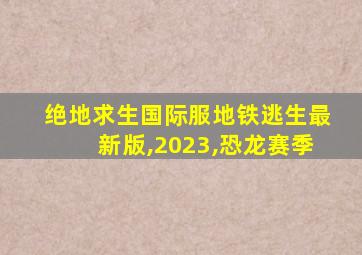 绝地求生国际服地铁逃生最新版,2023,恐龙赛季