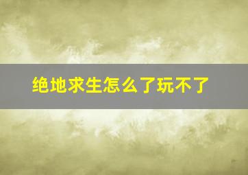 绝地求生怎么了玩不了