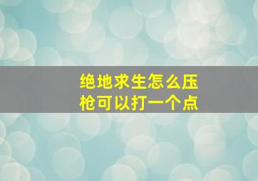 绝地求生怎么压枪可以打一个点