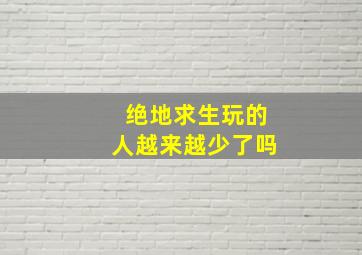 绝地求生玩的人越来越少了吗