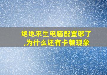 绝地求生电脑配置够了,为什么还有卡顿现象