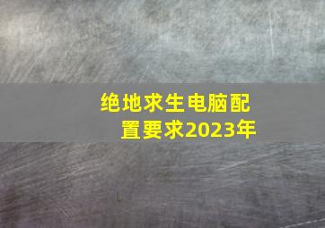 绝地求生电脑配置要求2023年