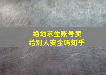 绝地求生账号卖给别人安全吗知乎