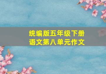 统编版五年级下册语文第八单元作文