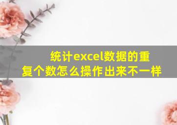 统计excel数据的重复个数怎么操作出来不一样