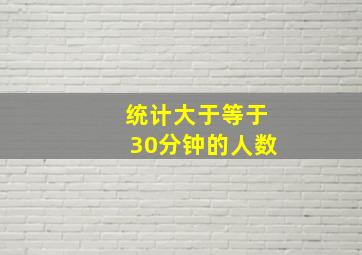 统计大于等于30分钟的人数