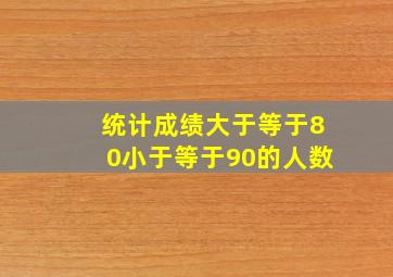 统计成绩大于等于80小于等于90的人数