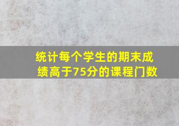 统计每个学生的期末成绩高于75分的课程门数