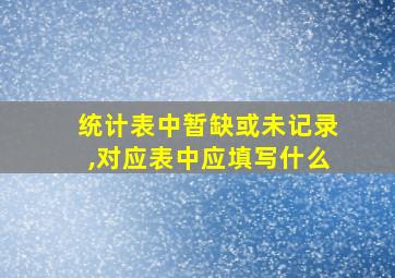 统计表中暂缺或未记录,对应表中应填写什么