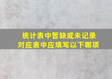 统计表中暂缺或未记录对应表中应填写以下哪项