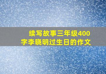 续写故事三年级400字李晓明过生日的作文