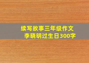 续写故事三年级作文李晓明过生日300字