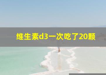 维生素d3一次吃了20颗