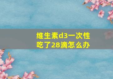 维生素d3一次性吃了28滴怎么办