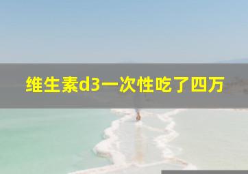 维生素d3一次性吃了四万