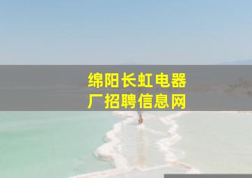 绵阳长虹电器厂招聘信息网