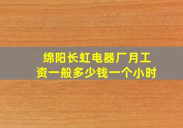 绵阳长虹电器厂月工资一般多少钱一个小时