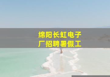 绵阳长虹电子厂招聘暑假工