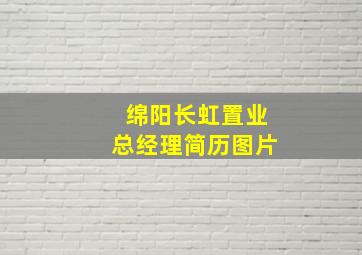 绵阳长虹置业总经理简历图片