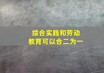 综合实践和劳动教育可以合二为一