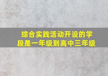 综合实践活动开设的学段是一年级到高中三年级