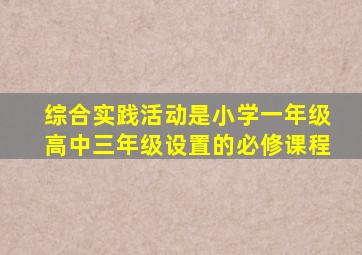 综合实践活动是小学一年级高中三年级设置的必修课程