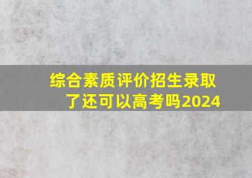 综合素质评价招生录取了还可以高考吗2024