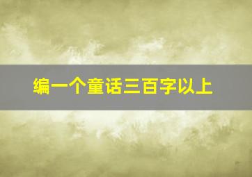 编一个童话三百字以上