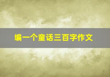 编一个童话三百字作文