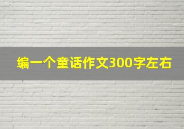 编一个童话作文300字左右