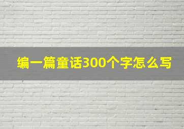 编一篇童话300个字怎么写