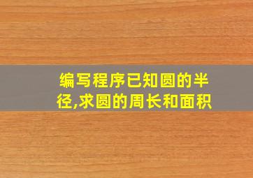 编写程序已知圆的半径,求圆的周长和面积