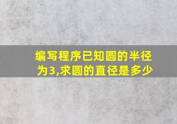 编写程序已知圆的半径为3,求圆的直径是多少