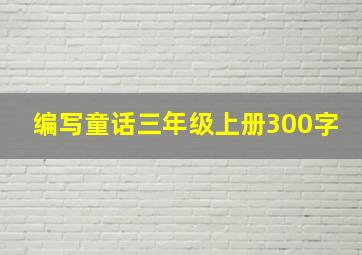 编写童话三年级上册300字