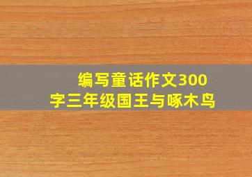 编写童话作文300字三年级国王与啄木鸟