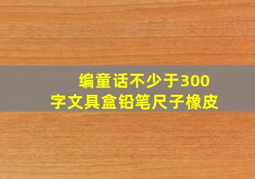 编童话不少于300字文具盒铅笔尺子橡皮