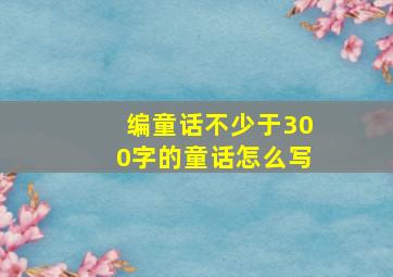 编童话不少于300字的童话怎么写