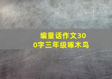 编童话作文300字三年级啄木鸟