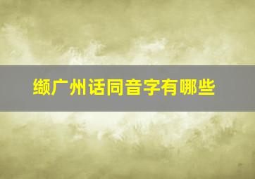 缬广州话同音字有哪些