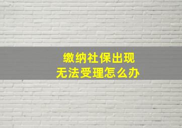 缴纳社保出现无法受理怎么办