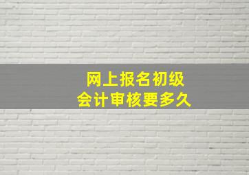 网上报名初级会计审核要多久