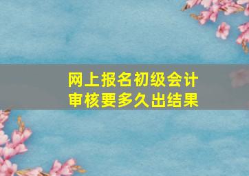 网上报名初级会计审核要多久出结果