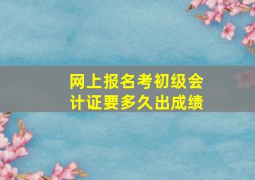 网上报名考初级会计证要多久出成绩