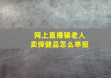 网上直播骗老人卖保健品怎么举报