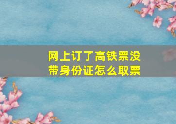 网上订了高铁票没带身份证怎么取票